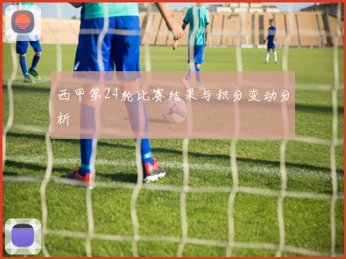 西甲第24轮比赛结果与积分变动分析