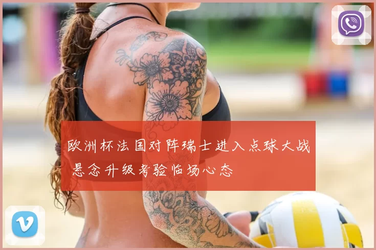 欧洲杯法国对阵瑞士进入点球大战 悬念升级考验临场心态