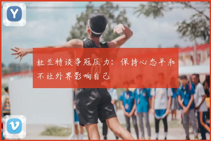 杜兰特谈争冠压力：保持心态平和不让外界影响自己