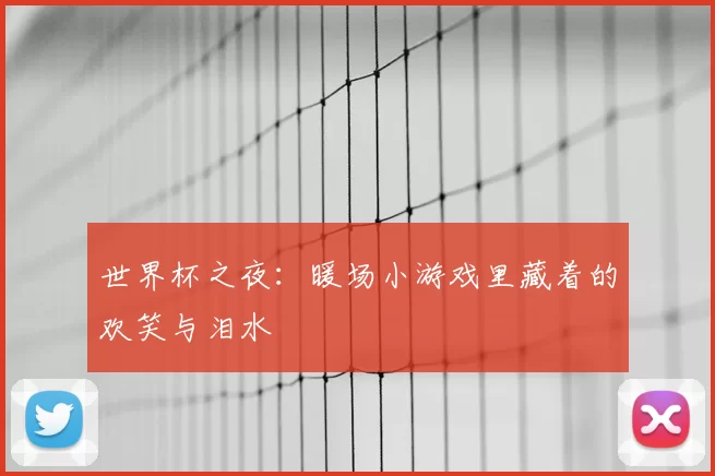 世界杯之夜:暖场小游戏里藏着的欢笑与泪水