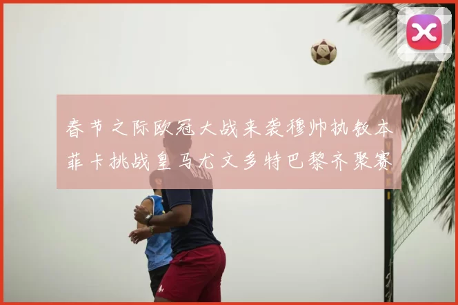 春节之际欧冠大战来袭穆帅执教本菲卡挑战皇马尤文多特巴黎齐聚赛场