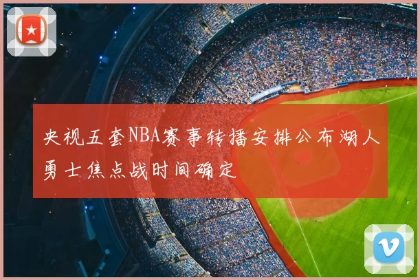 央视五套NBA赛事转播安排公布湖人勇士焦点战时间确定
