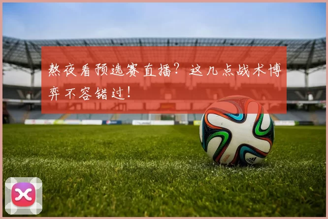 熬夜看预选赛直播？这几点战术博弈不容错过！