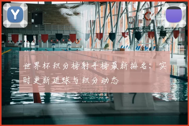 世界杯积分榜射手榜最新排名:实时更新进球与积分动态