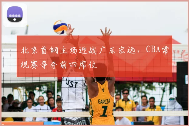 北京首钢主场迎战广东宏远，CBA常规赛争夺前四席位
