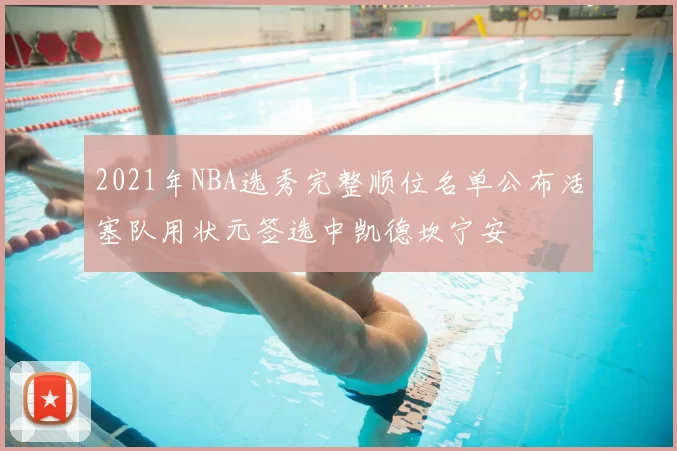 2021年NBA选秀完整顺位名单公布活塞队用状元签选中凯德坎宁安