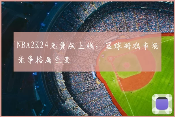 NBA2K24免费版上线，篮球游戏市场竞争格局生变