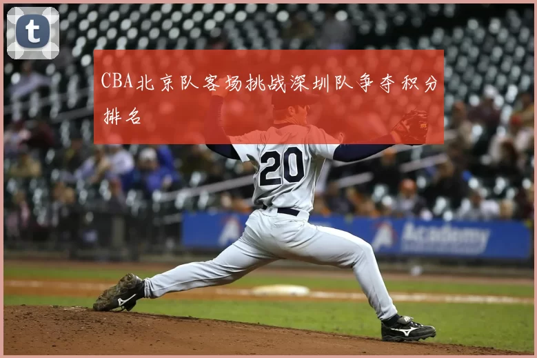 CBA北京队客场挑战深圳队争夺积分排名