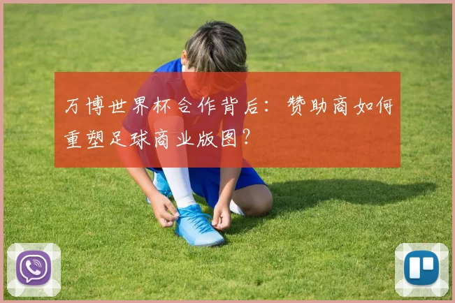 万博世界杯合作背后:赞助商如何重塑足球商业版图?