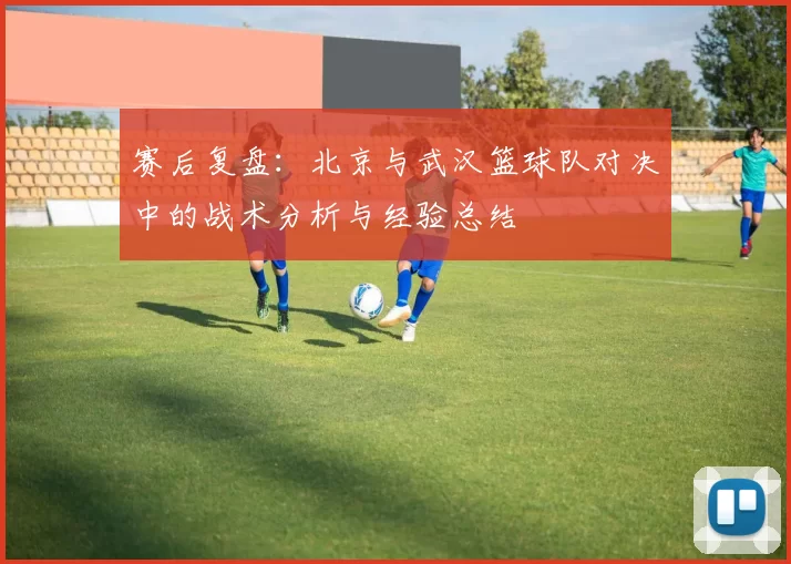 赛后复盘：北京与武汉篮球队对决中的战术分析与经验总结