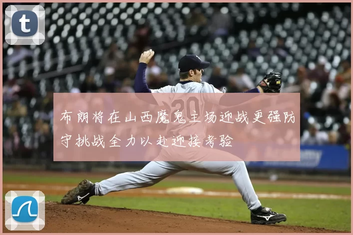 布朗将在山西魔鬼主场迎战更强防守挑战全力以赴迎接考验