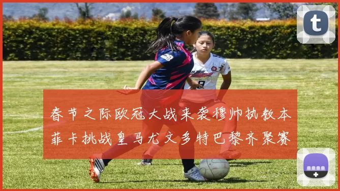 春节之际欧冠大战来袭穆帅执教本菲卡挑战皇马尤文多特巴黎齐聚赛场