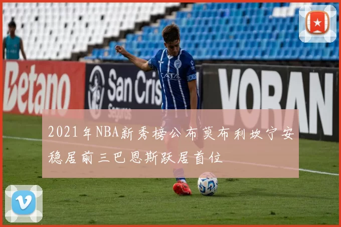 2021年NBA新秀榜公布莫布利坎宁安稳居前三巴恩斯跃居首位