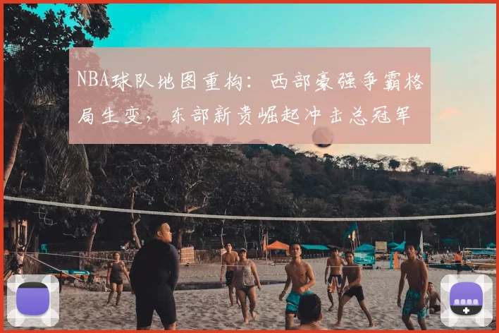 NBA球队地图重构:西部豪强争霸格局生变,东部新贵崛起冲击总冠军