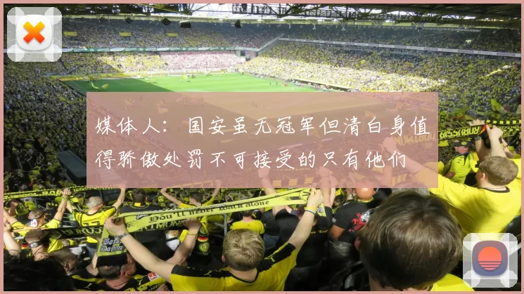 媒体人：国安虽无冠军但清白身值得骄傲处罚不可接受的只有他们