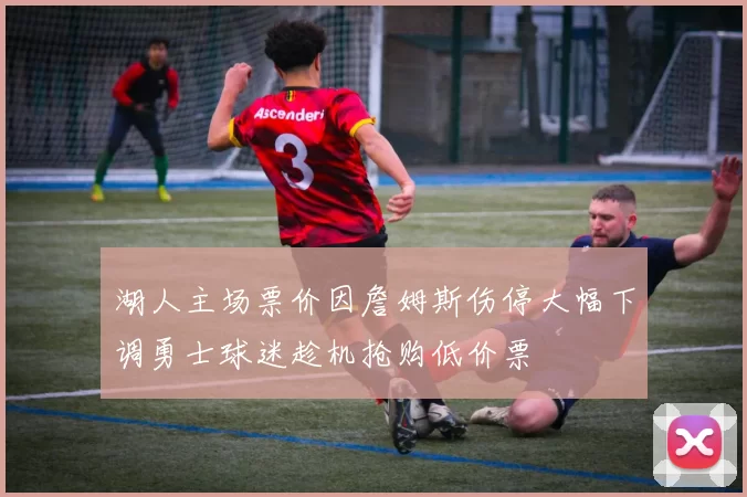 湖人主场票价因詹姆斯伤停大幅下调勇士球迷趁机抢购低价票