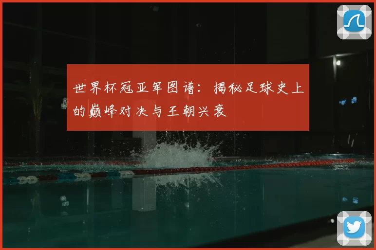 世界杯冠亚军图谱:揭秘足球史上的巅峰对决与王朝兴衰