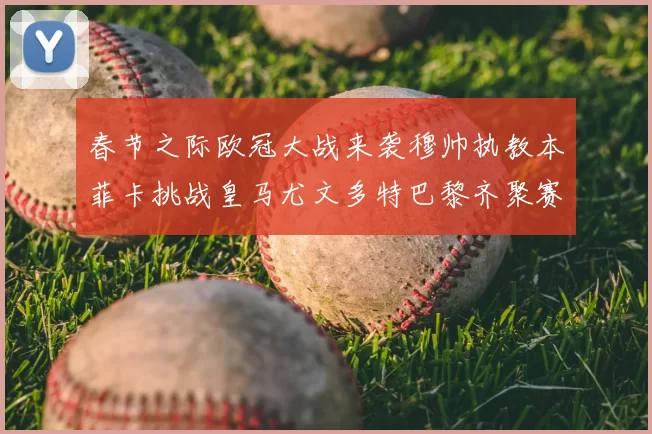 春节之际欧冠大战来袭穆帅执教本菲卡挑战皇马尤文多特巴黎齐聚赛场