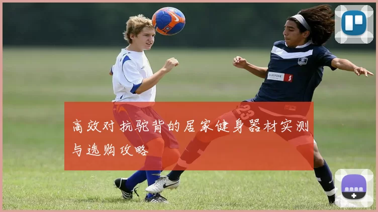 高效对抗驼背的居家健身器材实测与选购攻略