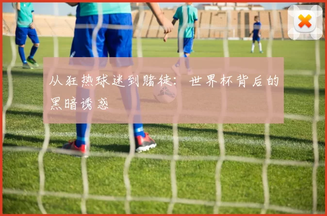 从狂热球迷到赌徒:世界杯背后的黑暗诱惑
