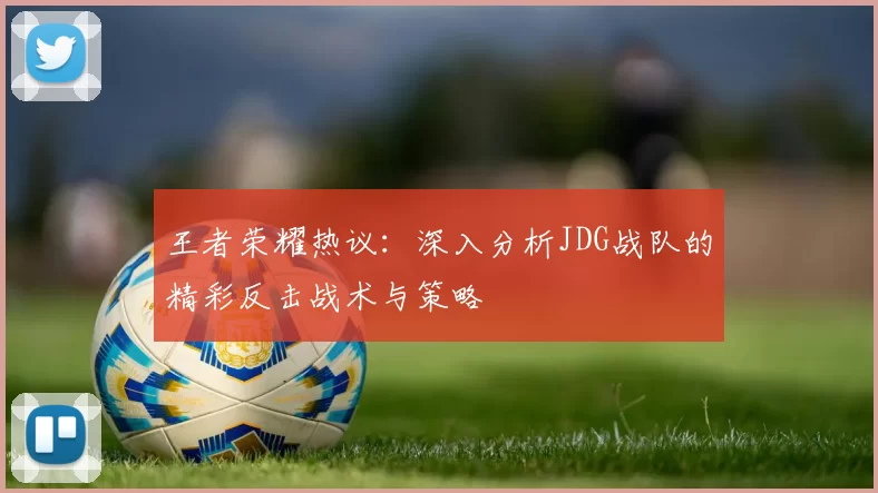 王者荣耀热议：深入分析JDG战队的精彩反击战术与策略