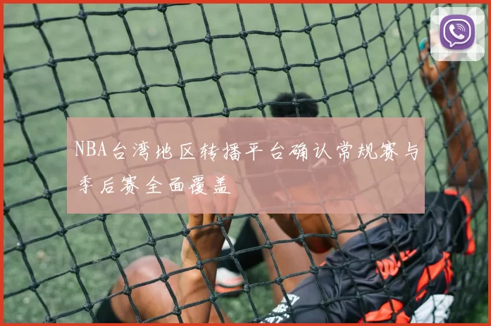 NBA台湾地区转播平台确认常规赛与季后赛全面覆盖