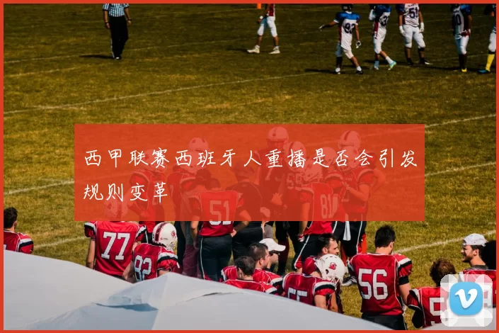 西甲联赛西班牙人重播是否会引发规则变革