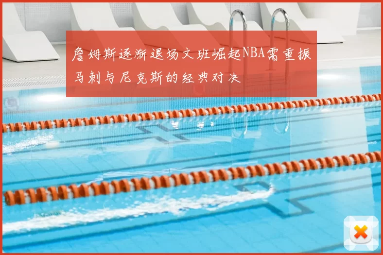 詹姆斯逐渐退场文班崛起NBA需重振马刺与尼克斯的经典对决