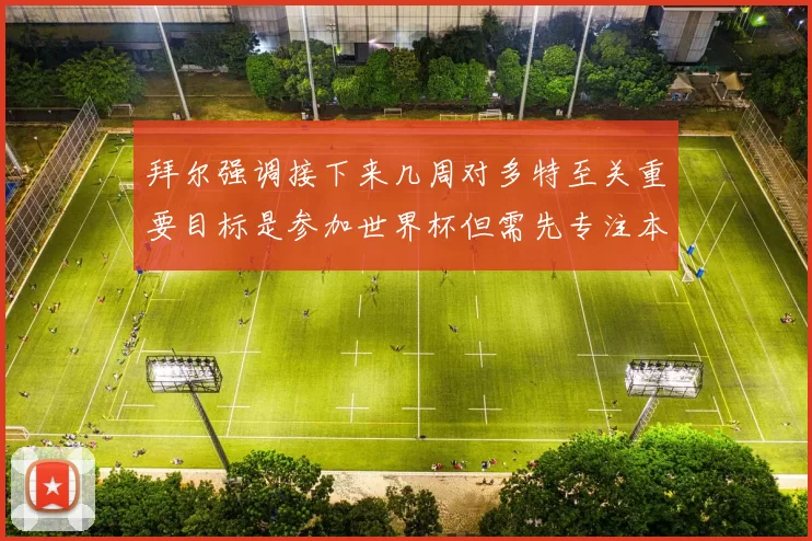 拜尔强调接下来几周对多特至关重要目标是参加世界杯但需先专注本赛季表现