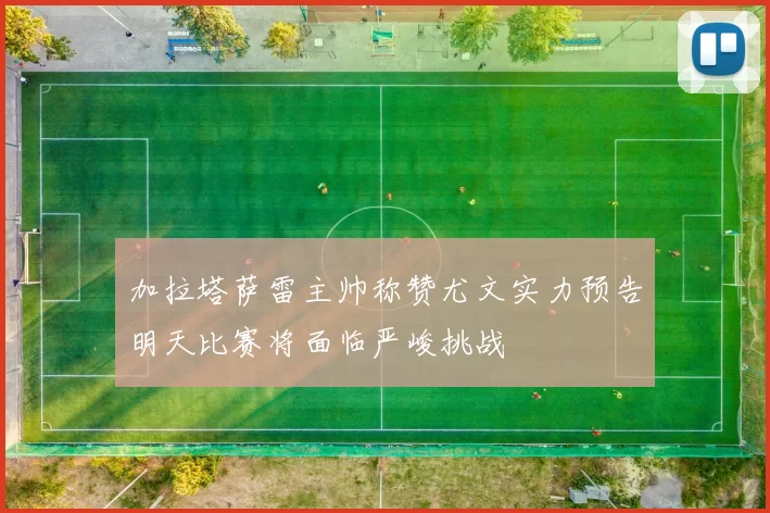 加拉塔萨雷主帅称赞尤文实力预告明天比赛将面临严峻挑战