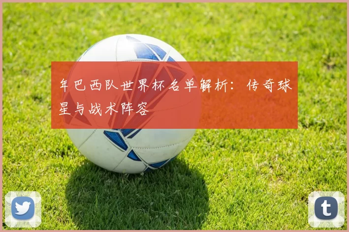 年巴西队世界杯名单解析：传奇球星与战术阵容