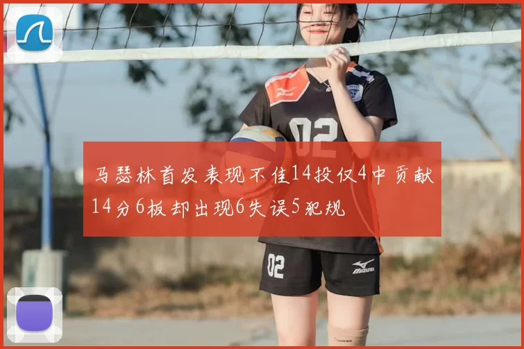 马瑟林首发表现不佳14投仅4中贡献14分6板却出现6失误5犯规