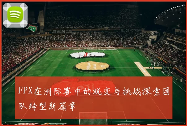 FPX在洲际赛中的蜕变与挑战探索团队转型新篇章