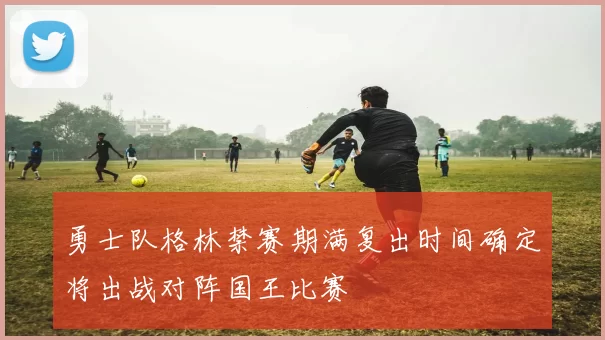 勇士队格林禁赛期满复出时间确定将出战对阵国王比赛