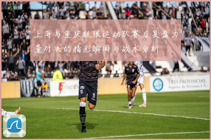 上海与重庆极限运动队赛后复盘力量对决的精彩瞬间与战术分析