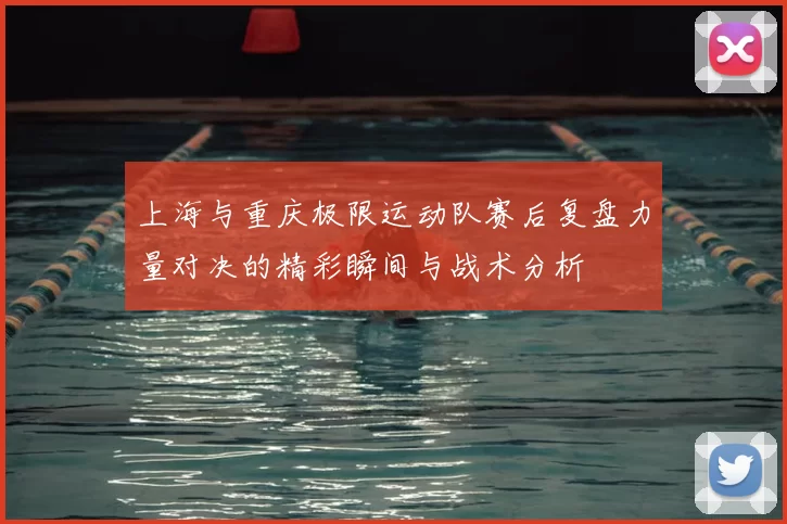 上海与重庆极限运动队赛后复盘力量对决的精彩瞬间与战术分析