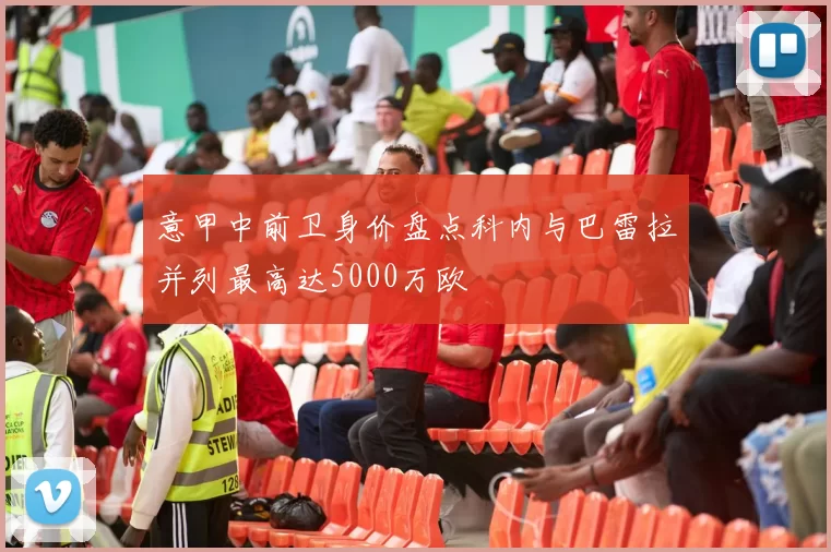 意甲中前卫身价盘点科内与巴雷拉并列最高达5000万欧