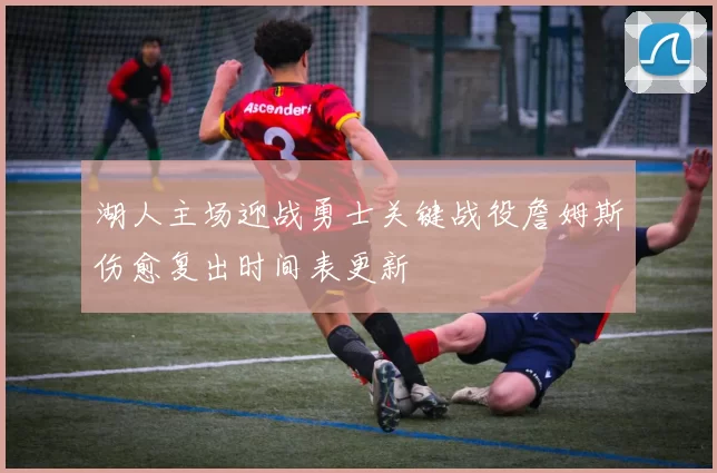 湖人主场迎战勇士关键战役詹姆斯伤愈复出时间表更新
