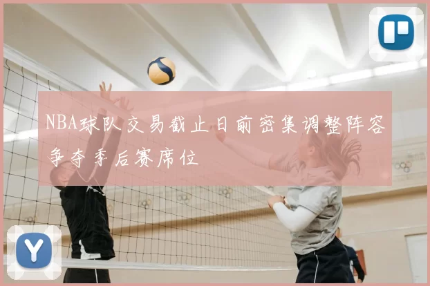 NBA球队交易截止日前密集调整阵容争夺季后赛席位