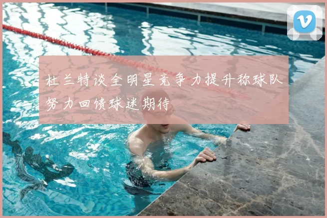 杜兰特谈全明星竞争力提升称球队努力回馈球迷期待