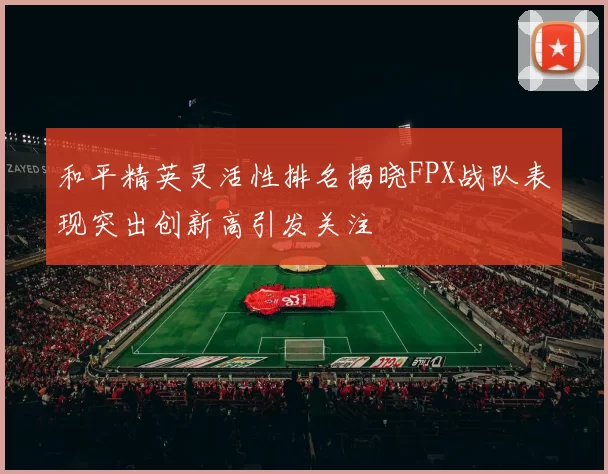 和平精英灵活性排名揭晓FPX战队表现突出创新高引发关注