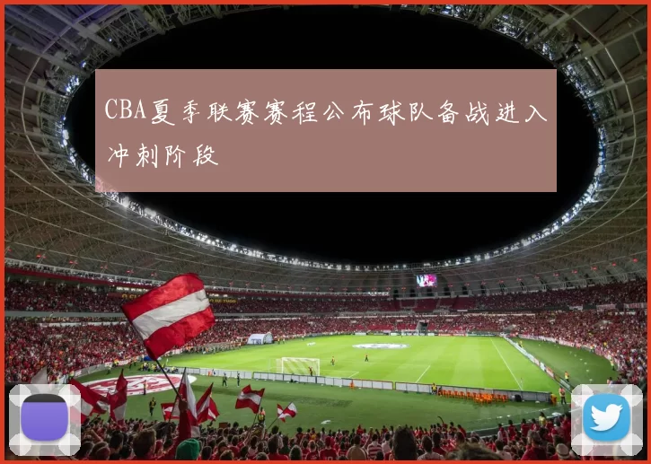 CBA夏季联赛赛程公布球队备战进入冲刺阶段