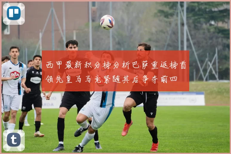 西甲最新积分榜分析巴萨重返榜首领先皇马马竞紧随其后争夺前四