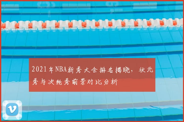 2021年NBA新秀大会排名揭晓,状元秀与次轮秀前景对比分析