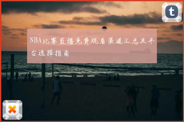 NBA比赛直播免费观看渠道汇总及平台选择指南