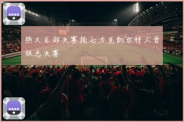 热火东部决赛抢七力克凯尔特人晋级总决赛