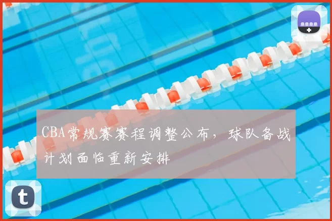 CBA常规赛赛程调整公布，球队备战计划面临重新安排