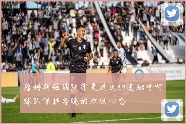 詹姆斯强调防守是进攻的基础呼吁球队保持每晚的积极心态