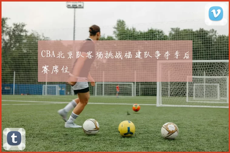 CBA北京队客场挑战福建队争夺季后赛席位