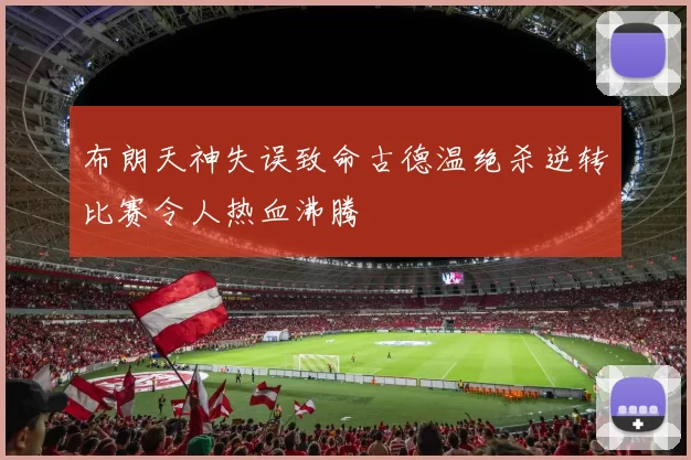 布朗天神失误致命古德温绝杀逆转比赛令人热血沸腾